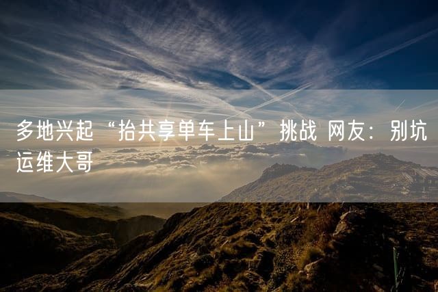 多地兴起“抬共享单车上山”挑战 网友：别坑运维大哥