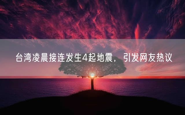 台湾凌晨接连发生4起地震，引发网友热议