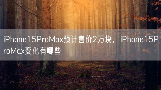 iPhone15ProMax预计售价2万块，iPhone15ProMax变化有哪些