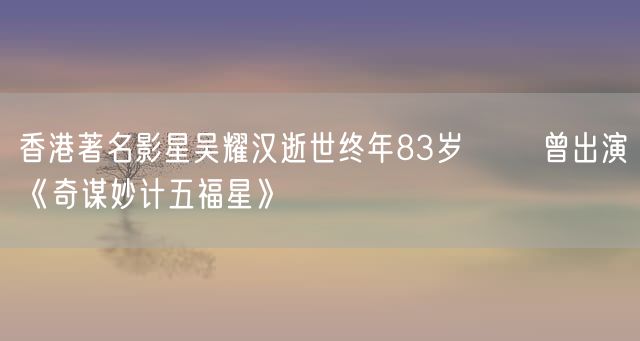 香港著名影星吴耀汉逝世终年83岁 曾出演《奇谋妙计五福星》