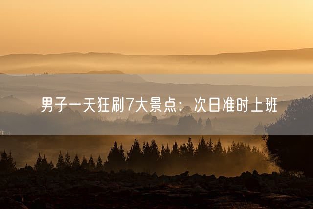 男子一天狂刷7大景点：次日准时上班