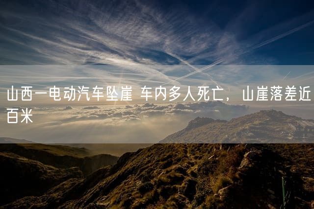山西一电动汽车坠崖 车内多人死亡，山崖落差近百米