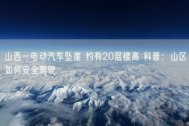 山西一电动汽车坠崖 约有20层楼高 科普：山区如何安全驾驶