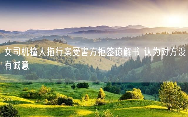 女司机撞人拖行案受害方拒签谅解书 认为对方没有诚意