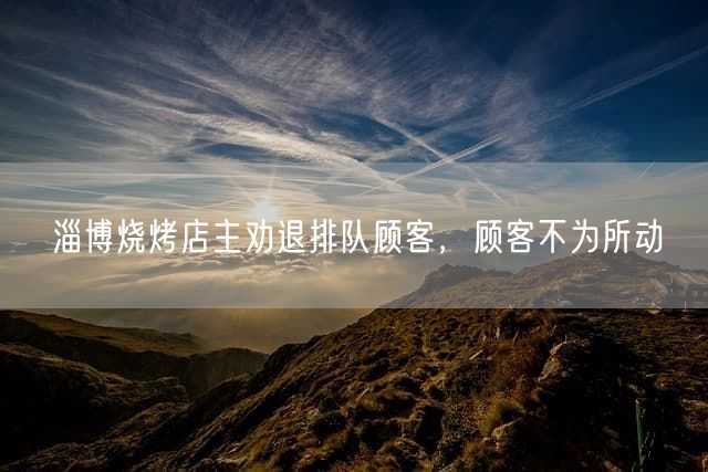 淄博烧烤店主劝退排队顾客，顾客不为所动