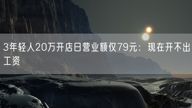 3年轻人20万开店日营业额仅79元：现在开不出工资