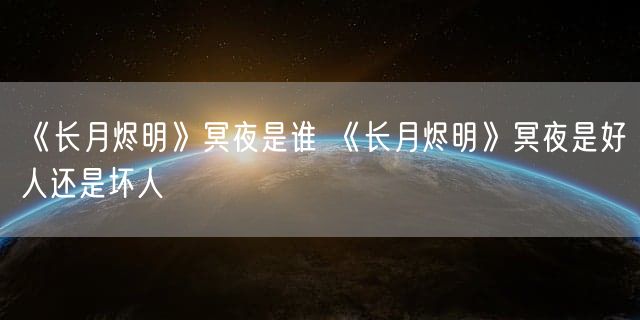 《长月烬明》冥夜是谁 《长月烬明》冥夜是好人还是坏人