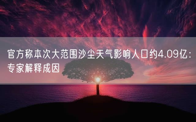 官方称本次大范围沙尘天气影响人口约4.09亿：专家解释成因