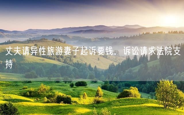 丈夫请异性旅游妻子起诉要钱，诉讼请求法院支持
