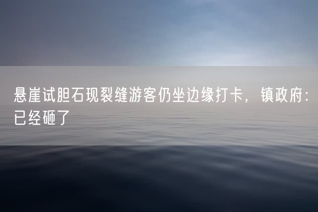 悬崖试胆石现裂缝游客仍坐边缘打卡，镇政府：已经砸了
