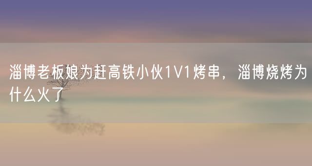 淄博老板娘为赶高铁小伙1V1烤串，淄博烧烤为什么火了