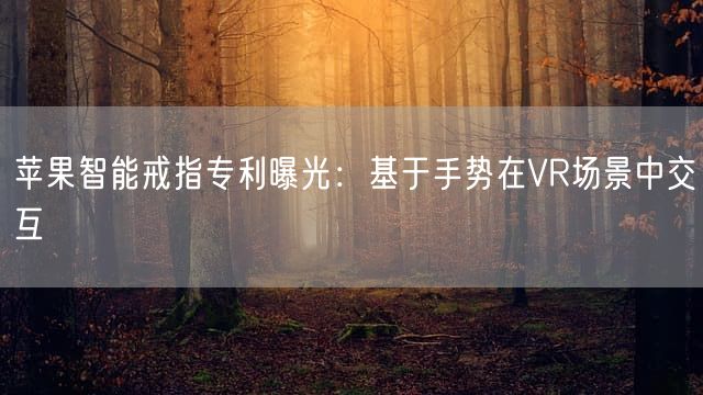 苹果智能戒指专利曝光：基于手势在VR场景中交互