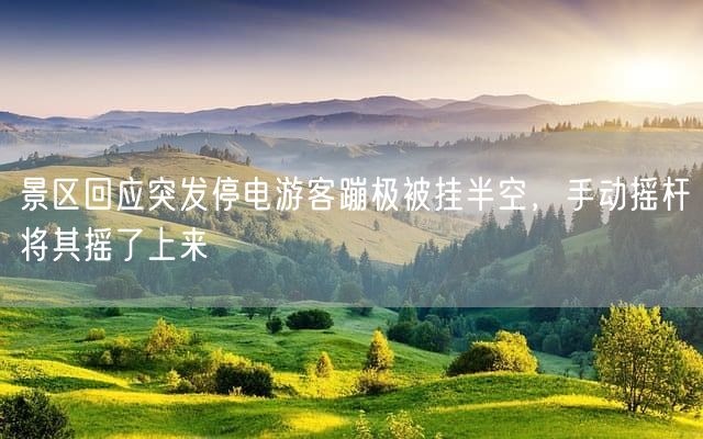 景区回应突发停电游客蹦极被挂半空，手动摇杆将其摇了上来