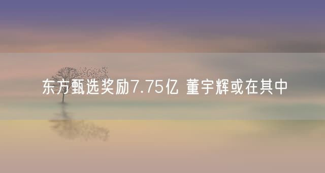 东方甄选奖励7.75亿 董宇辉或在其中