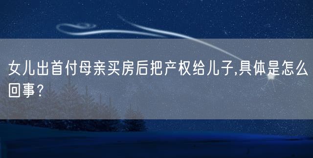 女儿出首付母亲买房后把产权给儿子,具体是怎么回事？