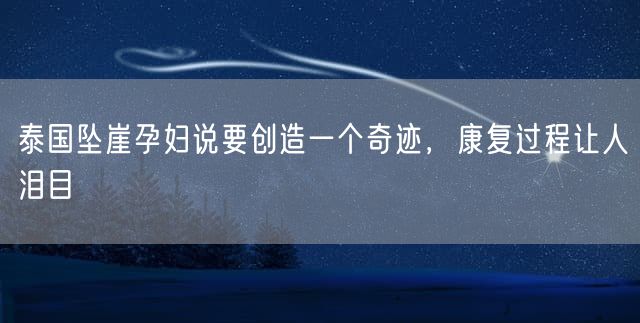 泰国坠崖孕妇说要创造一个奇迹，康复过程让人泪目