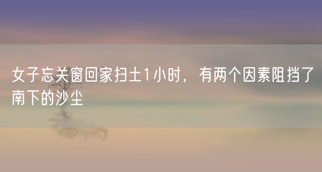 女子忘关窗回家扫土1小时，有两个因素阻挡了南下的沙尘
