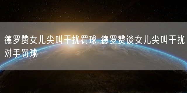 德罗赞女儿尖叫干扰罚球 德罗赞谈女儿尖叫干扰对手罚球
