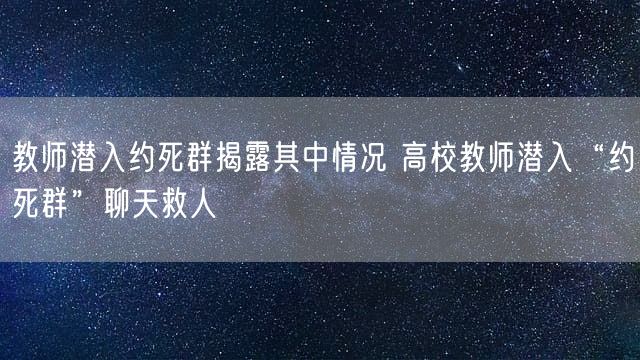 教师潜入约死群揭露其中情况 高校教师潜入“约死群”聊天救人