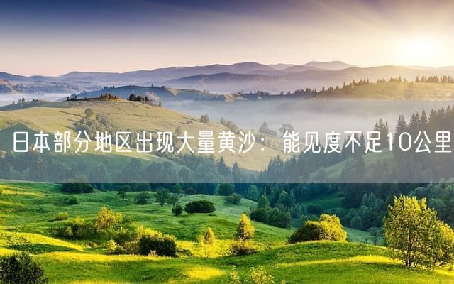 日本部分地区出现大量黄沙：能见度不足10公里