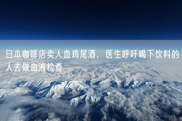 日本咖啡店卖人血鸡尾酒，医生呼吁喝下饮料的人去做血液检查