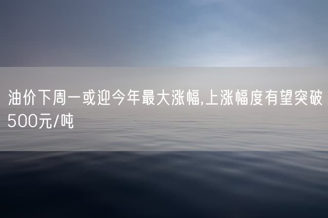 油价下周一或迎今年最大涨幅,上涨幅度有望突破500元/吨