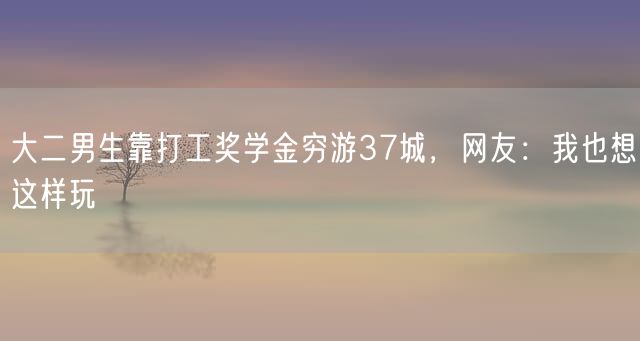 大二男生靠打工奖学金穷游37城，网友：我也想这样玩