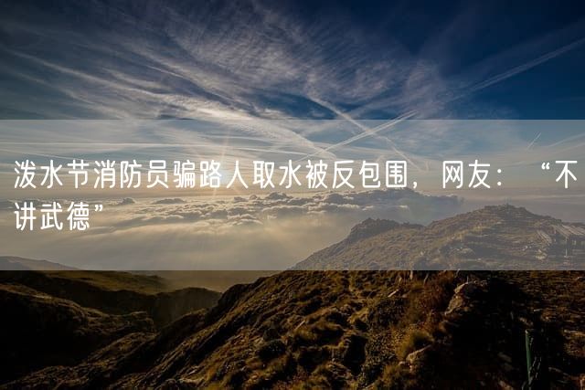 泼水节消防员骗路人取水被反包围，网友：“不讲武德”