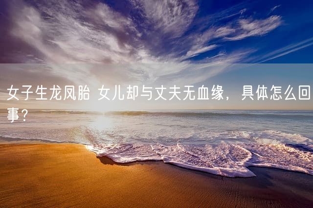 女子生龙凤胎 女儿却与丈夫无血缘，具体怎么回事？