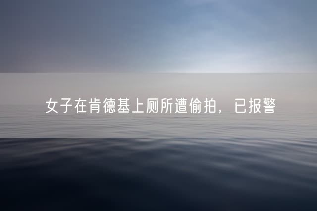女子在肯德基上厕所遭偷拍，已报警