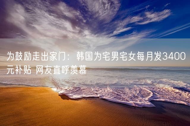 为鼓励走出家门：韩国为宅男宅女每月发3400元补贴 网友直呼羡慕
