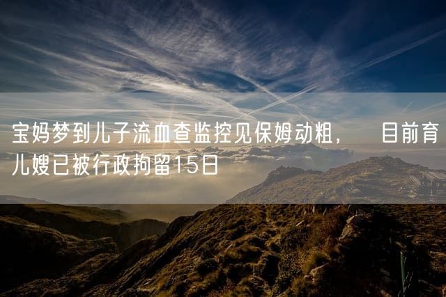 宝妈梦到儿子流血查监控见保姆动粗，目前育儿嫂已被行政拘留15日