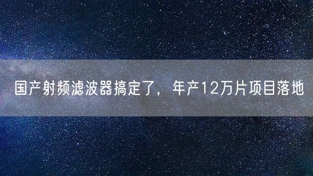 国产射频滤波器搞定了，年产12万片项目落地