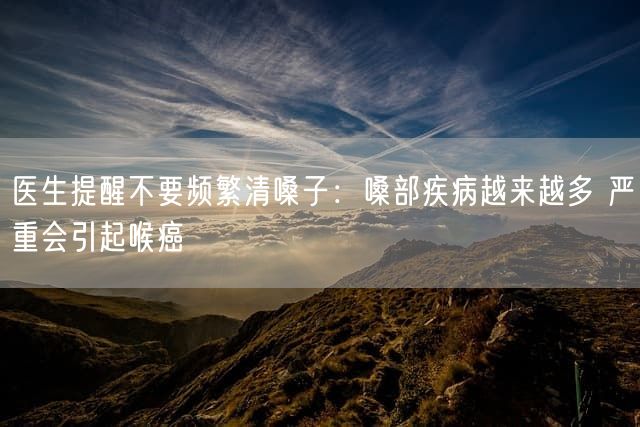 医生提醒不要频繁清嗓子：嗓部疾病越来越多 严重会引起喉癌