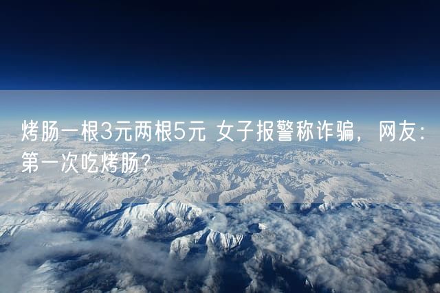 烤肠一根3元两根5元 女子报警称诈骗，网友：第一次吃烤肠？