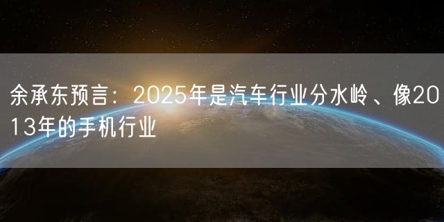 余承东预言：2025年是汽车行业分水岭、像2013年的手机行业