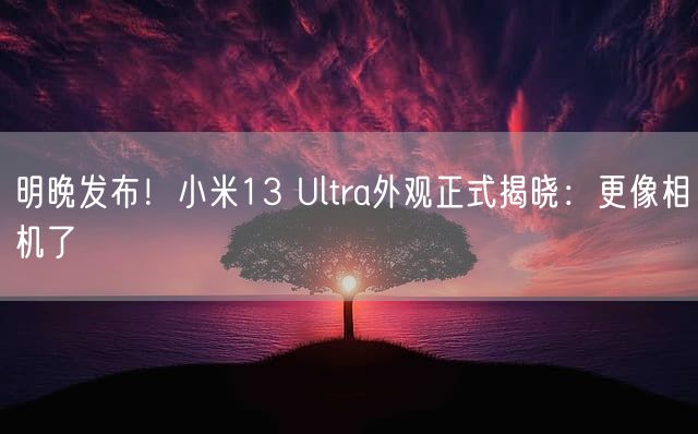 明晚发布！小米13 Ultra外观正式揭晓：更像相机了