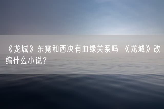 《龙城》东霓和西决有血缘关系吗 《龙城》改编什么小说？