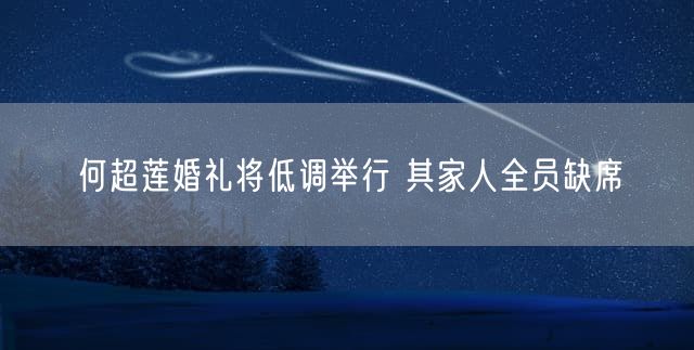 何超莲婚礼将低调举行 其家人全员缺席