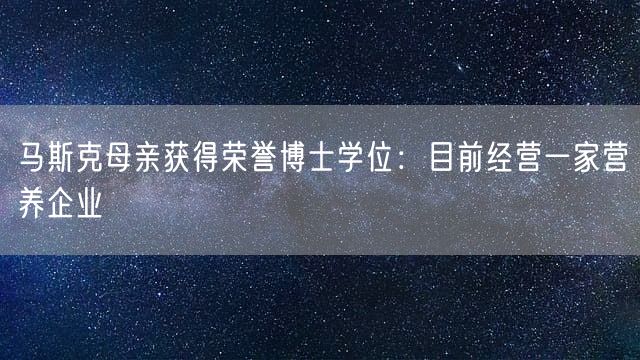 马斯克母亲获得荣誉博士学位：目前经营一家营养企业