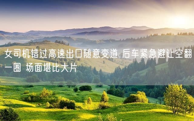 女司机错过高速出口随意变道 后车紧急避让空翻一圈 场面堪比大片