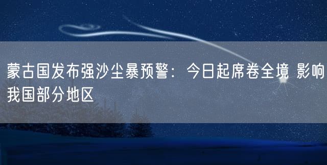蒙古国发布强沙尘暴预警：今日起席卷全境 影响我国部分地区