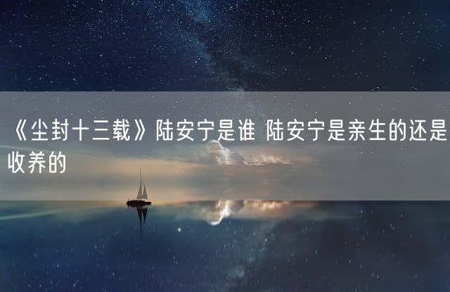 《尘封十三载》陆安宁是谁 陆安宁是亲生的还是收养的