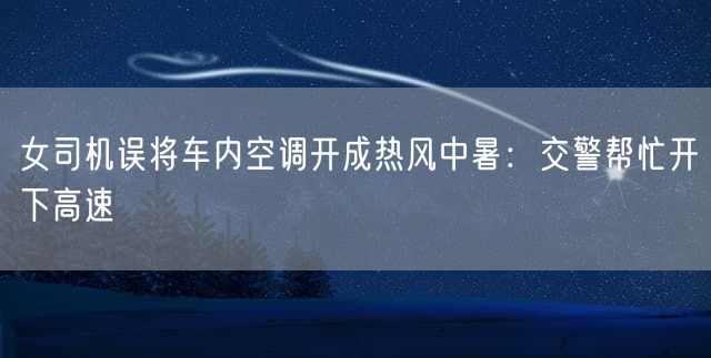 女司机误将车内空调开成热风中暑：交警帮忙开下高速
