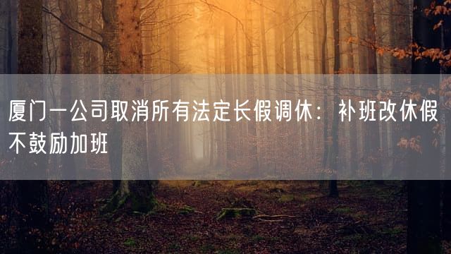 厦门一公司取消所有法定长假调休：补班改休假 不鼓励加班