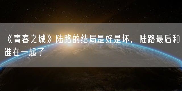 《青春之城》陆路的结局是好是坏，陆路最后和谁在一起了