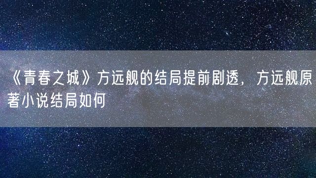 《青春之城》方远舰的结局提前剧透，方远舰原著小说结局如何