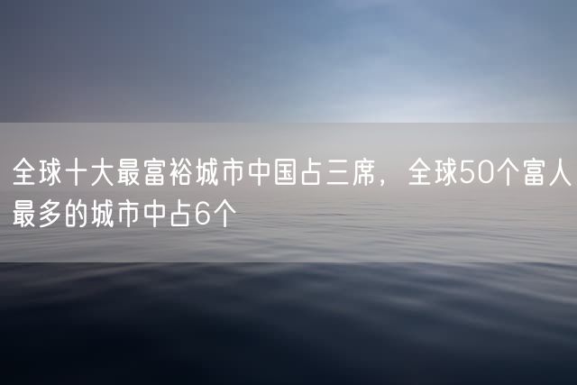 全球十大最富裕城市中国占三席，全球50个富人最多的城市中占6个