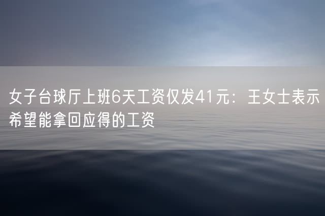 女子台球厅上班6天工资仅发41元：王女士表示希望能拿回应得的工资