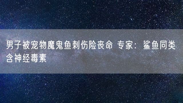 男子被宠物魔鬼鱼刺伤险丧命 专家：鲨鱼同类 含神经毒素